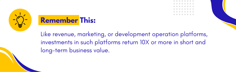 Like revenue, marketing, or development operation platforms, investments in such platforms return 10X or more in short and long-term business value.