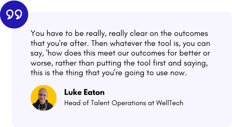 “You have to be really, really clear on the outcomes that you're after. Then whatever the tool is, you can say, 'how does this meet our outcomes for better or worse, rather than putting the tool first and saying, this is the thing that you're going to use now.” - Luke Eaton