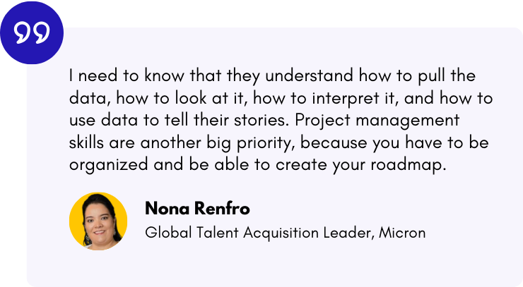 “I need to know that they understand how to pull the data, how to look at it, how to interpret it, and how to use data to tell their stories. Project management skills are another big priority, because you have to be organized and be able to create your roadmap." — Nona Renfro